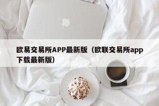 欧易交易所APP最新版（欧联交易所app下载最新版）