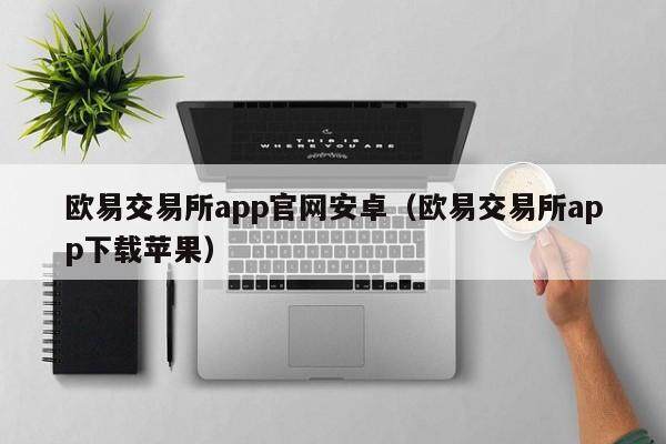 欧易交易所app官网安卓（欧易交易所app下载苹果）-第1张图片-欧易下载