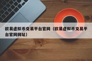 欧易虚拟币交易平台官网（欧易虚拟币交易平台官网网址）