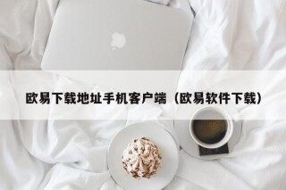 欧易下载地址手机客户端（欧易软件下载）