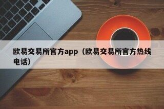 欧易交易所官方app（欧易交易所官方热线 *** ）