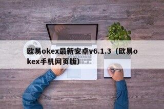 欧易okex最新安卓v6.1.3（欧易okex手机网页版）