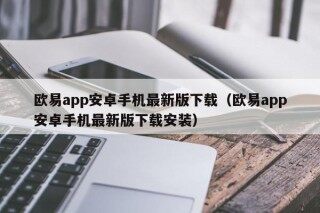 欧易app安卓手机最新版下载（欧易app安卓手机最新版下载安装）