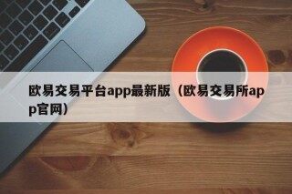 欧易交易平台app最新版（欧易交易所app官网）