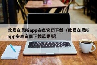 欧易交易所app安卓官网下载（欧易交易所app安卓官网下载苹果版）