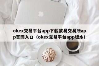 okex交易平台app下载欧易交易所app官网入口（okex交易平台app版本）