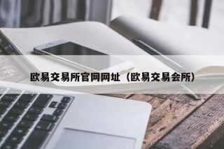 欧易交易所官网网址（欧易交易会所）