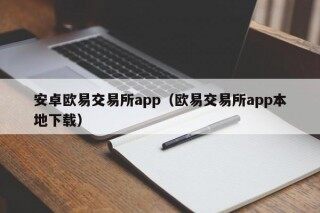 安卓欧易交易所app（欧易交易所app本地下载）