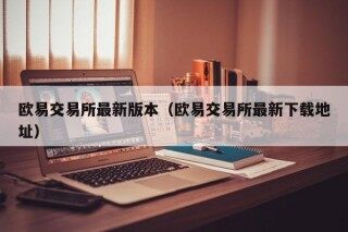 欧易交易所最新版本（欧易交易所最新下载地址）