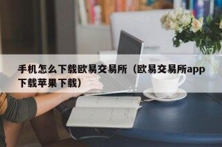 手机怎么下载欧易交易所（欧易交易所app下载苹果下载）