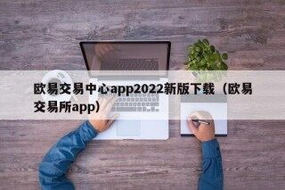 欧易交易中心app2022新版下载（欧易交易所app）