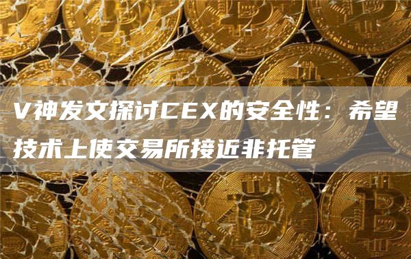 V神发文探讨CEX的安全性：希望技术上使交易所接近非托管1