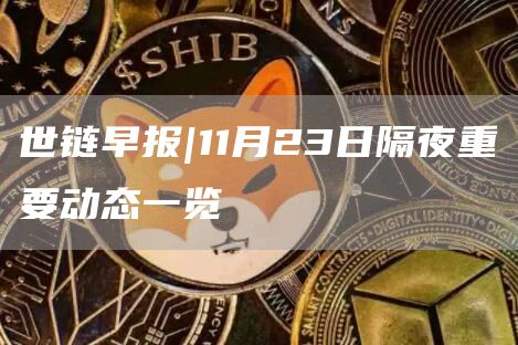 世链早报|11月23日隔夜重要动态一览1