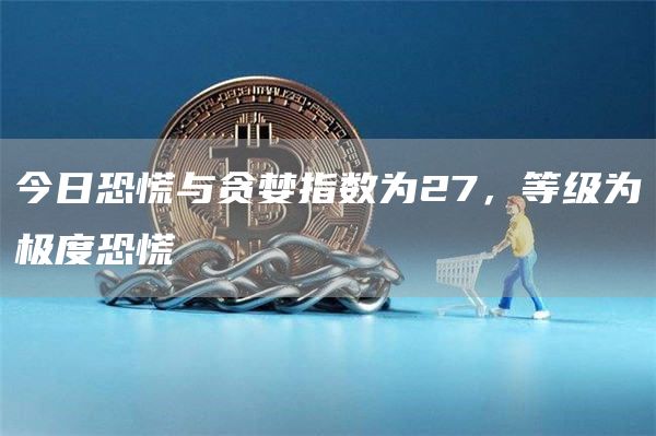 今日恐慌与贪婪指数为27，等级为极度恐慌1