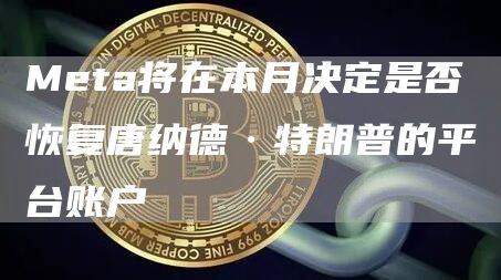 Meta将在本月决定是否恢复唐纳德·特朗普的平台账户1