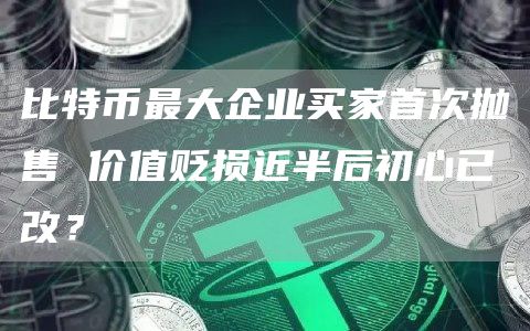 比特币最大企业买家首次抛售价值贬损近半后初心已改？1