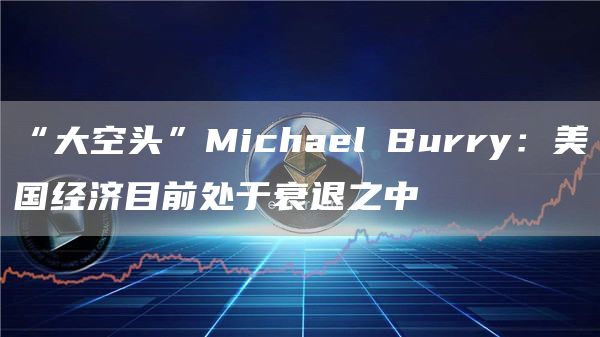 “大空头”Michael Burry：美国经济目前处于衰退之中1