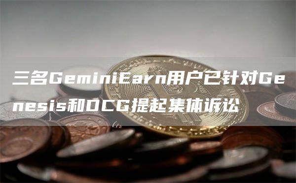 三名GeminiEarn用户已针对Genesis和DCG提起集体诉讼1