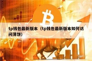 tp钱包最新版本（tp钱包最新版本如何访问薄饼）