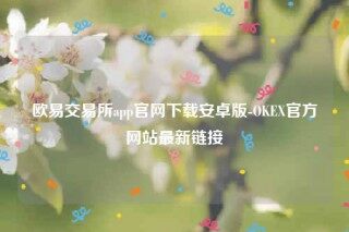 欧意app官方下载2022最新版-欧意交易所app官网下载安卓版