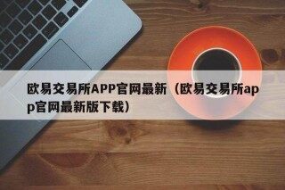 欧意交易所APP官网最新（欧意交易所app官网最新版下载）
