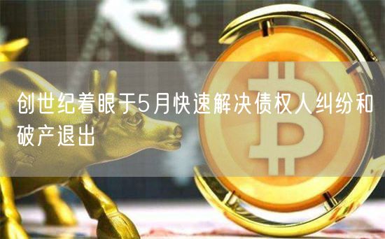 创世纪着眼于5月快速解决债权人纠纷和破产退出