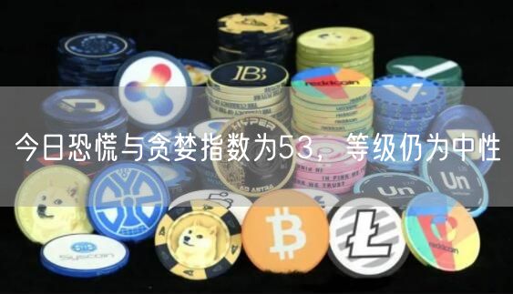 今日恐慌与贪婪指数为53，等级仍为中性