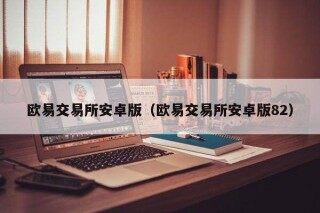 欧意交易所安卓版（欧意交易所安卓版82）