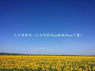 火币网官网（火币网官网app新版iPhonb下载）