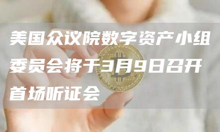 美国众议院数字资产小组委员会将于3月9日召开首场听证会1