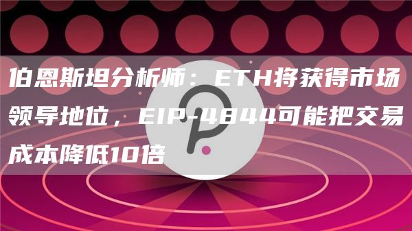 伯恩斯坦分析师：ETH将获得市场领导地位，EIP-4844可能把交易成本降低10倍1