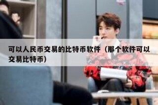 可以人民币交易的比特币软件（那个软件可以交易比特币）