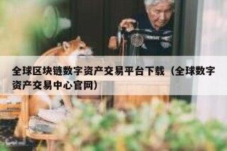 全球区块链数字资产交易平台下载（全球数字资产交易中心官网）