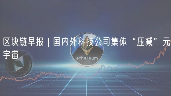 区块链早报 | 国内外科技公司集体“压减”元宇宙