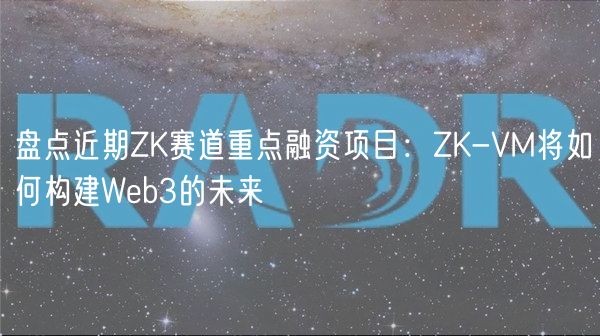 盘点近期ZK赛道重点融资项目：ZK-VM将如何构建Wb3的未来
