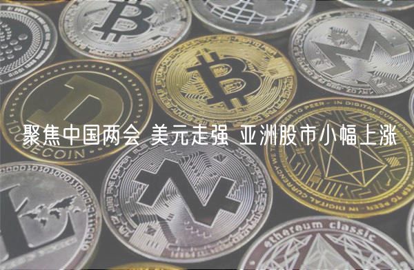 聚焦中国两会 美元走强 亚洲股市小幅上涨