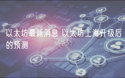以太坊最新消息 以太坊上海升级后的预测