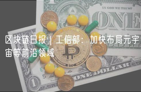 区块链日报 | 工信部：加快布局元宇宙等前沿领域
