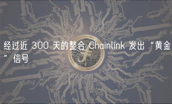 经过近 300 天的整合 Chainlink 发出“黄金”信号