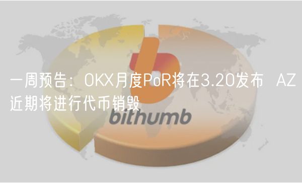 一周预告：OK月度PoR将在3.20发布  AZ近期将进行代币销毁