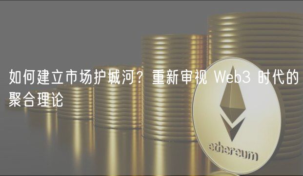 如何建立市场护城河？重新审视 Wb3 时代的聚合理论