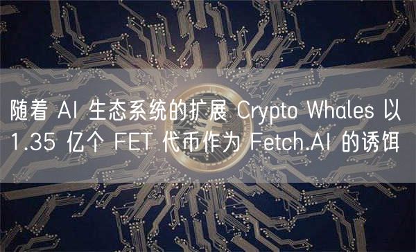 随着 AI 生态系统的扩展 Crypto Whals 以 1.35 亿个 FT 代币作为 Ftch.AI 的诱饵