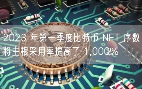 2023 年第一季度比特币 NFT 序数将主根采用率提高了 1,000%