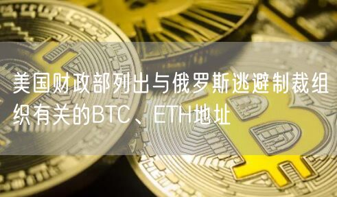 美国财政部列出与俄罗斯逃避制裁组织有关的BTC、TH地址
