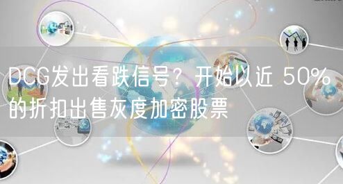 DCG发出看跌信号？开始以近 50% 的折扣出售灰度加密股票
