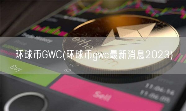 环球币GWC _ 环球币gwc最新消息2023