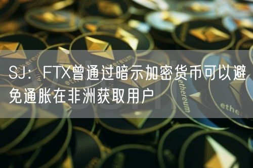 SJ：FT曾通过暗示加密货币可以避免通胀在非洲获取用户