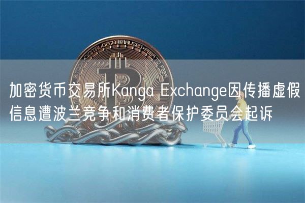 加密货币交易所Kanga chang因传播虚假信息遭波兰竞争和消费者保护委员会起诉