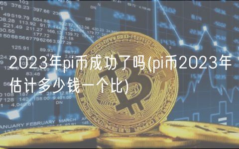 2023年pi币成功了吗 _ pi币2023年估计多少钱一个比