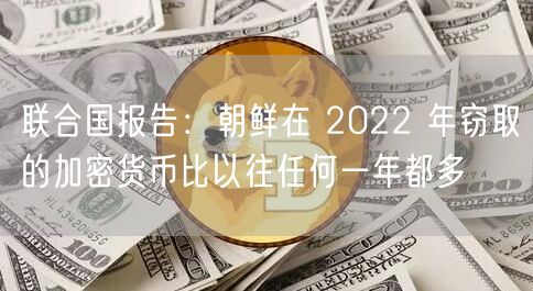 联合国报告：朝鲜在 2022 年窃取的加密货币比以往任何一年都多